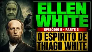 Ellen White e o Espírito de Thiago White - Episódio 8 Parte III