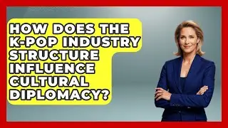 How Does The K-Pop Industry Structure Influence Cultural Diplomacy? - K Pop Heroes