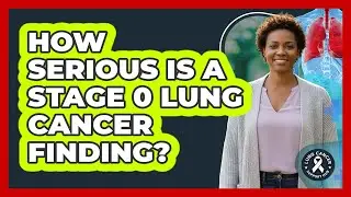 How Serious Is A Stage 0 Lung Cancer Finding?