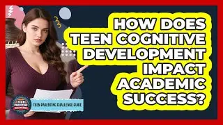How Does Teen Cognitive Development Impact Academic Success? - Teen Parenting Challenge Guide