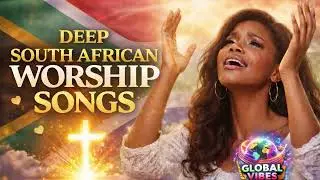 DEEP SOUTH AFRICAN WORSHIP SONGS 🔥 | POWERFUL PRAISE & WORSHIP | GLOBAL VIBES