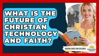 What Is The Future Of Christian Technology And Faith? - Raising Christian Children