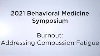 2021 Behavioral Medicine Symposium: &ldquo;Burnout: Addressing Compassion Fatigue