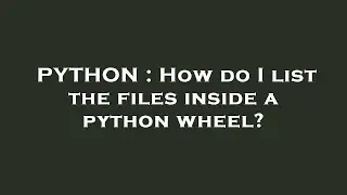 PYTHON : How do I list the files inside a python wheel?