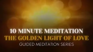Self-Love 10 Minute Guided Meditation | The Golden Light of Love | Guided Meditation Series
