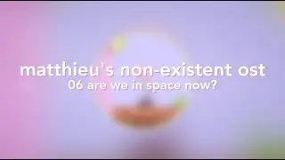 06 are we in space now? // matthieu's non-existent ost