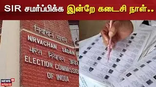 SIR Form Submission Today Closed | SIR சமர்ப்பிக்க இன்றே கடைசி நாள்.. | Election Commission Of India