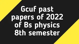Gcuf past paper of 2022 of Bs physics 8th semester