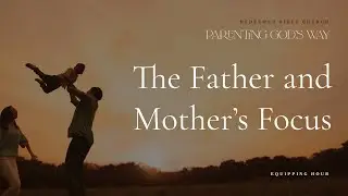 Parenting God&rsquo;s Way | The Father and Mother's Focus