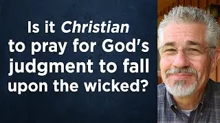 Is It Christian To Pray for God’s Judgement To Fall Upon the Wicked? (Part 1)