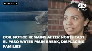 Boil notice remains after northeast el paso water main break, displacing families