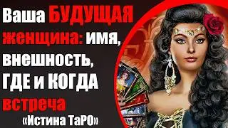 Ваша будущая женщина: имя, внешность, где и когда встреча [Истина ТаРО для мужчин]