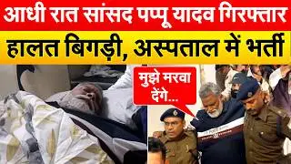 आधी रात सांसद PAPPU YADAV..गिरफ्तार हालत बिगड़ी, अस्पताल में भर्ती