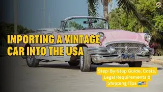 Importing a Vintage Car Into the USA | Step-By-Step Guide, Costs, Legal Requirements & Shipping Tips