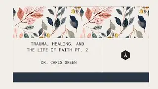 Trauma, Healing, and the Life of Faith Part 2 | Dr. Chris Green