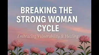 Breaking the Strong Woman Cycle: Embracing Vulnerability & Healing Generational Trauma