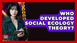 Who Developed Social Ecology Theory? - True Crime Lovers