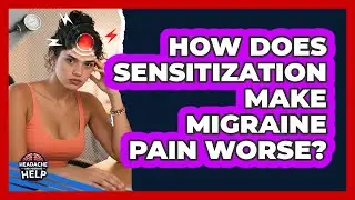 How Does Sensitization Make Migraine Pain Worse? - Headache and Migraine Help