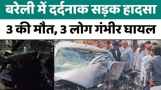 Bareilly में दर्दनाक सड़क हादसा, 3 की मौत, 3 गंभीर घायल...