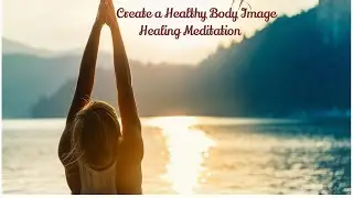 Creating a Healthy Body Image: A Faith-Filled Mindful Living Meditation for Healing
