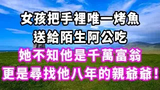 女孩把手裡唯一烤魚送給陌生阿公吃，她不知他是千萬富翁，更是尋找他八年的親爺爺！#爽文#大女主#現實情感#家庭