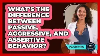 What's The Difference Between Passive, Aggressive, And Assertive Behavior? - Face Your Phobias