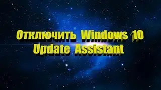 Как отключить  Windows 10 Update Assistant Помощник по обновлению до Windows 10