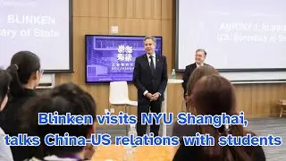 Blinken visits NYU Shanghai, talks China-US relations with students