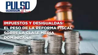 IMPUESTOS Y DESIGUALDAS: EL PESO DE LA REFORMA FISCAL SOBRE LA CLASE MEDIA DOMINICANA