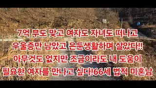 7억 부도 맞고 여자도 자녀도 떠나고우울증만 남았고 은둔생활하며 살았다!!아무것도 없지만 조금이라도 내 도움이 필요한 여자를 만나고 싶다!66세 법적 미혼남!