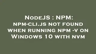 NodeJS : NPM: npm-cli.js not found when running npm -v on Windows 10 with nvm