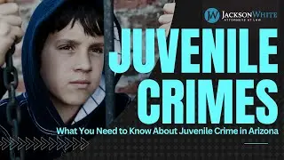 Understanding Juvenile Crime in Arizona | Phoenix Juvenile Crime Attorney Explains