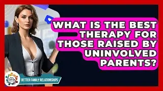 What Is The Best Therapy For Those Raised By Uninvolved Parents? - Better Family Relationships