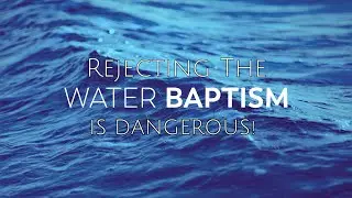 REJECTING THE WATER BAPTISM IS DANGEROUS! 