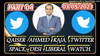 Qaiser Ahmed Raja, Twitter Space, Desi Liberal Watch, Part { 04 } 03/05/2023