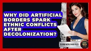 Why Did Artificial Borders Spark Ethnic Conflicts After Decolonization? - Second World War Files