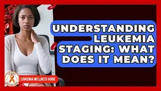 Understanding Leukemia Staging: What Does It Mean? - Leukemia Wellness Guide