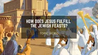 Topic Video: How Does Jesus Fulfill the Jewish Feasts?