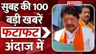 Fatafat 100: फटाफट अंदाज में देखिए सुबह की तमाम बड़ी ख़बरें | TOP 100 News | Vistaar News