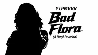 YTPMVBR - Bad Flora (A Ma&ccedil;&atilde; Favorita)