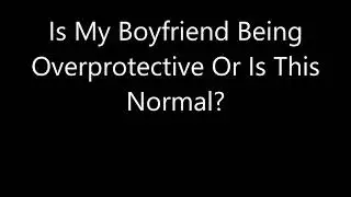 Is My Boyfriend Being Overprotective Or Is This Normal?