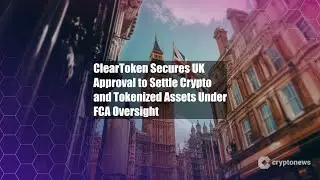 ClearToken получил одобрение Великобритании на проведение расчетов по криптовалютам и токенам
