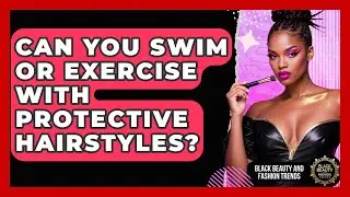 Can You Swim or Exercise With Protective Hairstyles? | Black Beauty and Fashion Trends News