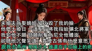 【一口氣看完】未婚夫為娶嫡姐 縱火毀了我的臉，他們大婚日 一道聖旨將我指給鎮北將軍，我知他不願 甘願削髮為尼全他體面，卻聽他沉聲笑道：青燈古佛有什麼意思？跟我去燕州 那風沙大 誰還在乎你臉上的疤