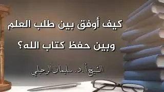كيف أوفق بين طلب العلم وبين حفظ كتاب الله؟ الشيخ سليمان الرحيلي حفظه الله