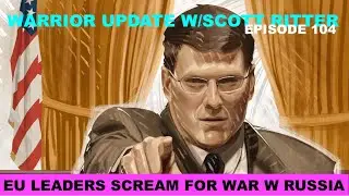 WARRIOR UPDATE W/SCOTT RITTER EP 104 - EU LEADERS -  WAR W/RUSSIA BUT NO CAPABILITY TO FIGHT