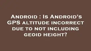 Android : Is Android's GPS altitude incorrect due to not including geoid height?