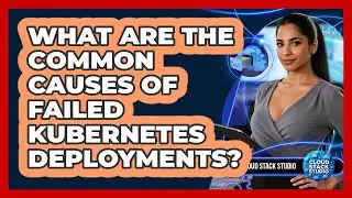 What Are The Common Causes Of Failed Kubernetes Deployments? - Cloud Stack Studio