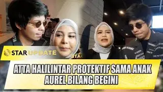 ATTA HALILINTAR PROTEKTIF SAMA ANAK, AUREL NGADU BEGINI - STAR UPDATE
