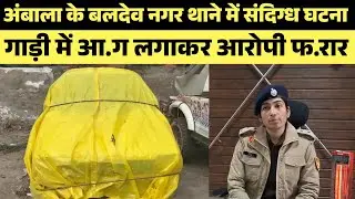 Live | अंबाला के बलदेव नगर थाने में संदिग्ध घटना ,गाड़ी में आ.ग लगाकर आरोपी फ.रार